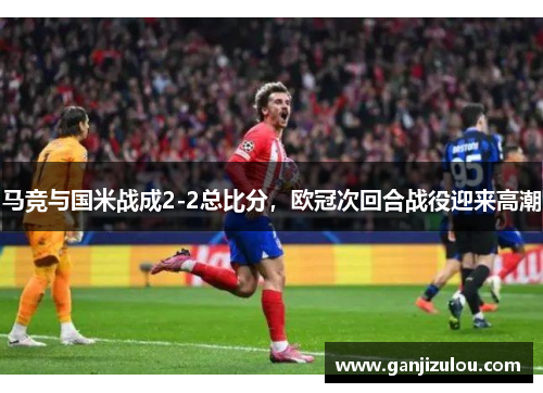 马竞与国米战成2-2总比分，欧冠次回合战役迎来高潮